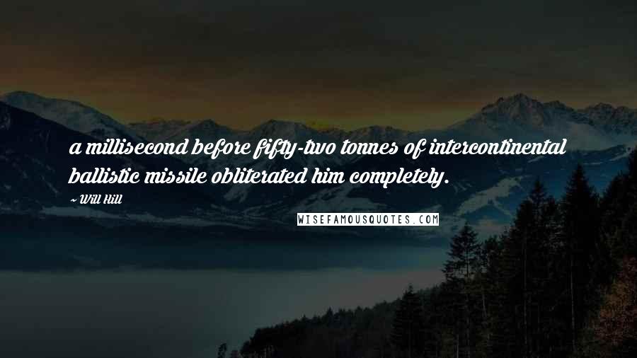 Will Hill Quotes: a millisecond before fifty-two tonnes of intercontinental ballistic missile obliterated him completely.