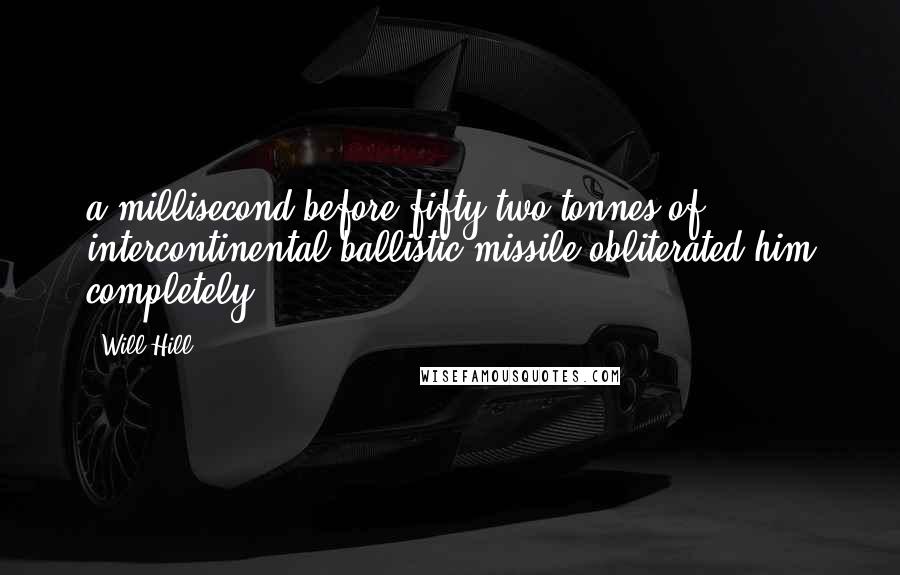 Will Hill Quotes: a millisecond before fifty-two tonnes of intercontinental ballistic missile obliterated him completely.