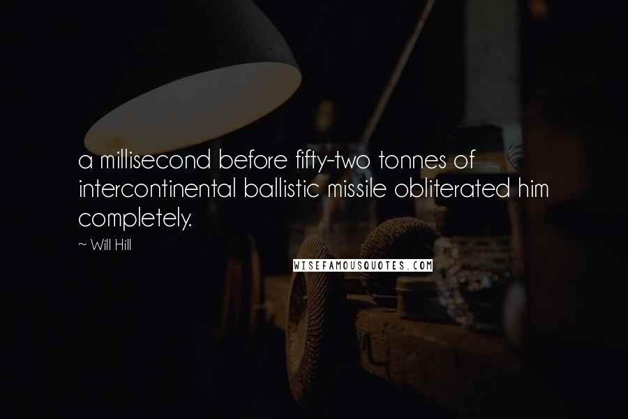 Will Hill Quotes: a millisecond before fifty-two tonnes of intercontinental ballistic missile obliterated him completely.