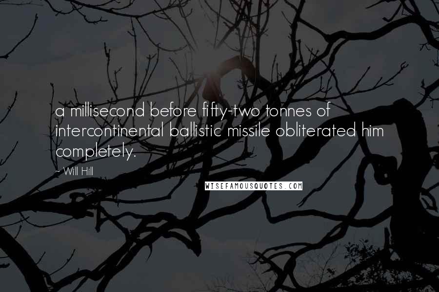 Will Hill Quotes: a millisecond before fifty-two tonnes of intercontinental ballistic missile obliterated him completely.