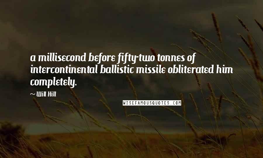 Will Hill Quotes: a millisecond before fifty-two tonnes of intercontinental ballistic missile obliterated him completely.