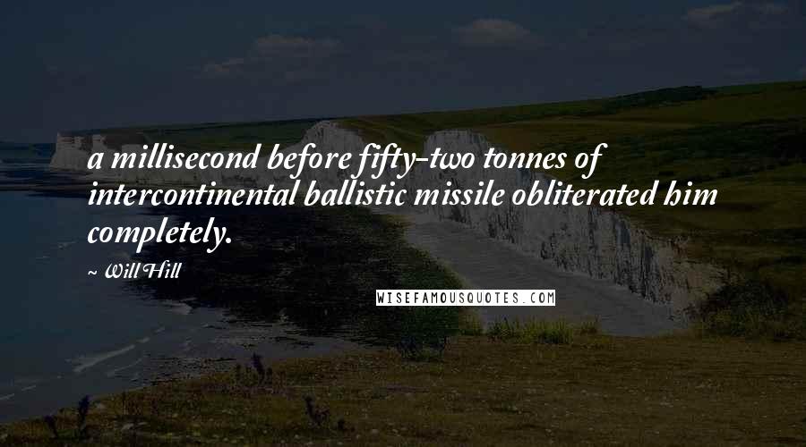 Will Hill Quotes: a millisecond before fifty-two tonnes of intercontinental ballistic missile obliterated him completely.