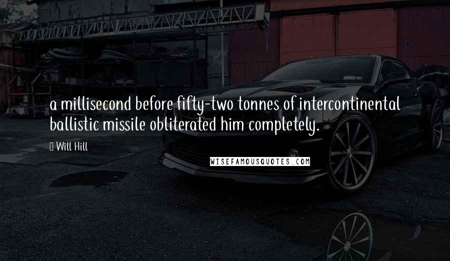 Will Hill Quotes: a millisecond before fifty-two tonnes of intercontinental ballistic missile obliterated him completely.