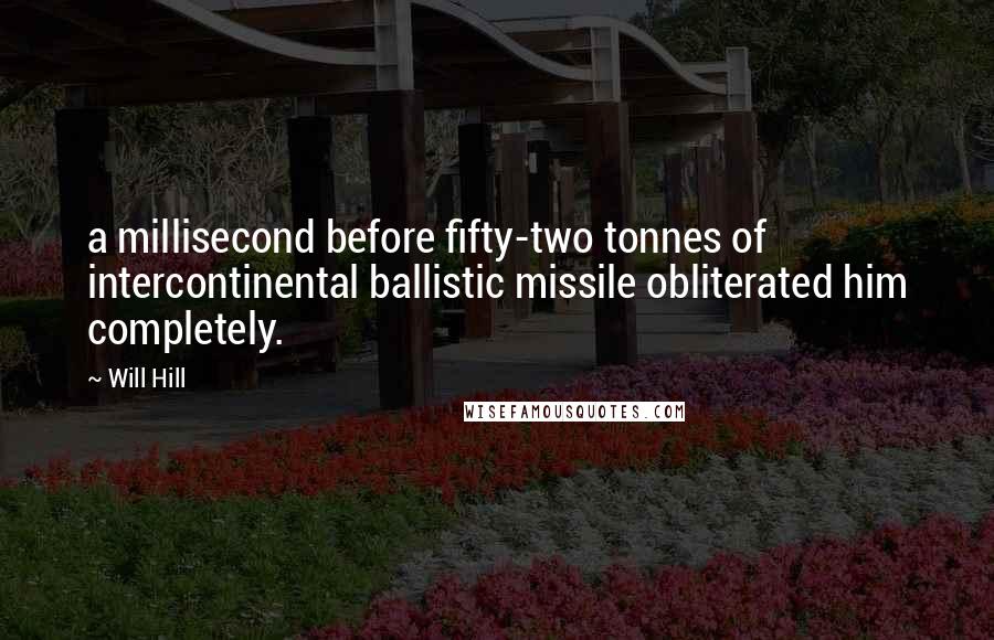 Will Hill Quotes: a millisecond before fifty-two tonnes of intercontinental ballistic missile obliterated him completely.