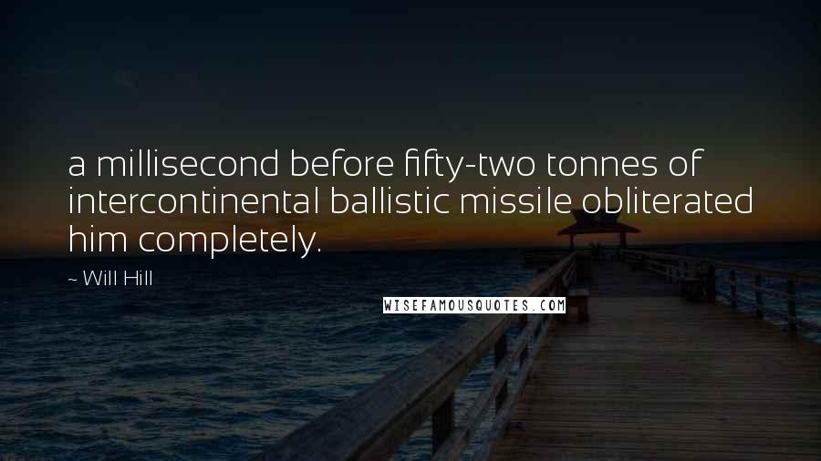 Will Hill Quotes: a millisecond before fifty-two tonnes of intercontinental ballistic missile obliterated him completely.