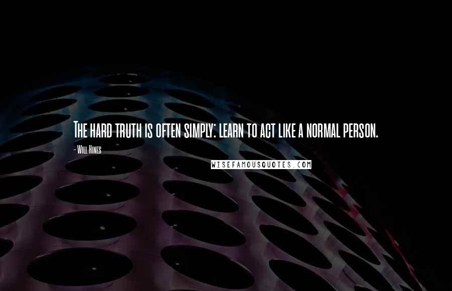 Will Hines Quotes: The hard truth is often simply: learn to act like a normal person.