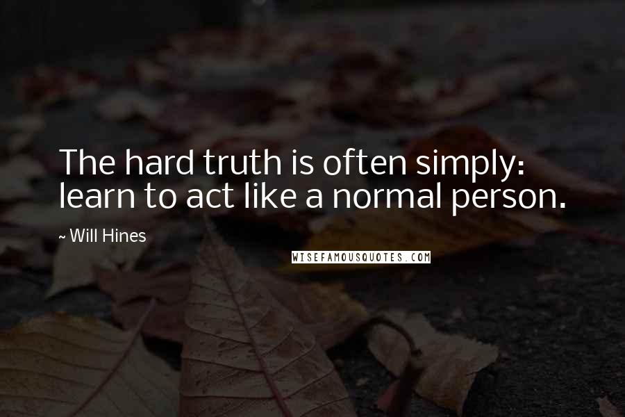 Will Hines Quotes: The hard truth is often simply: learn to act like a normal person.