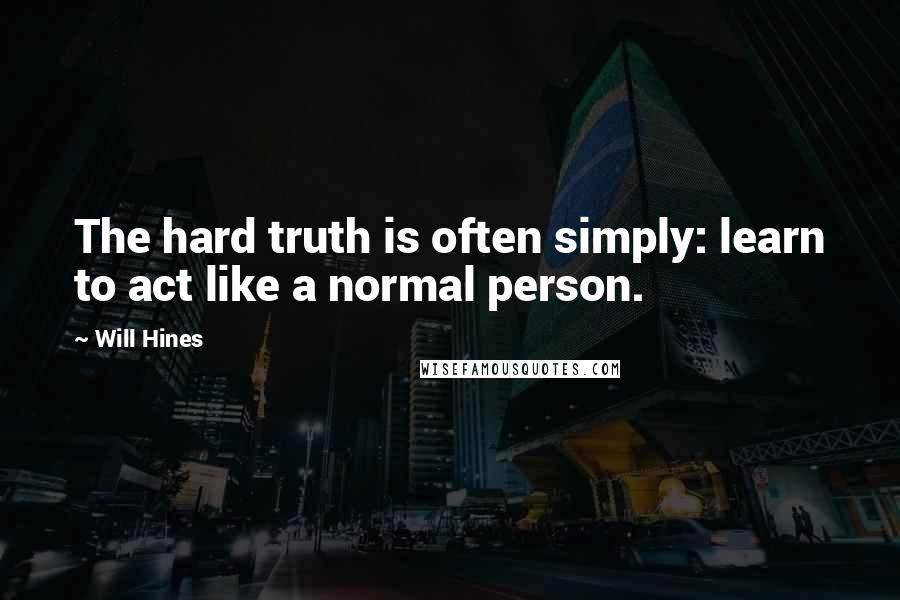 Will Hines Quotes: The hard truth is often simply: learn to act like a normal person.