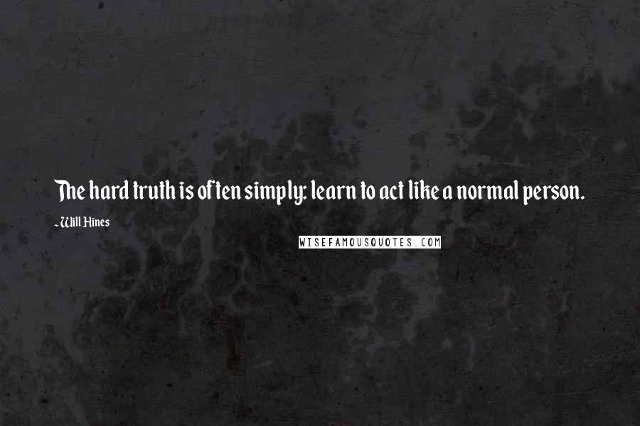 Will Hines Quotes: The hard truth is often simply: learn to act like a normal person.