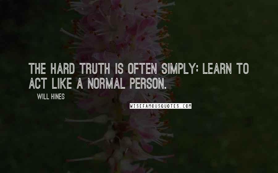 Will Hines Quotes: The hard truth is often simply: learn to act like a normal person.