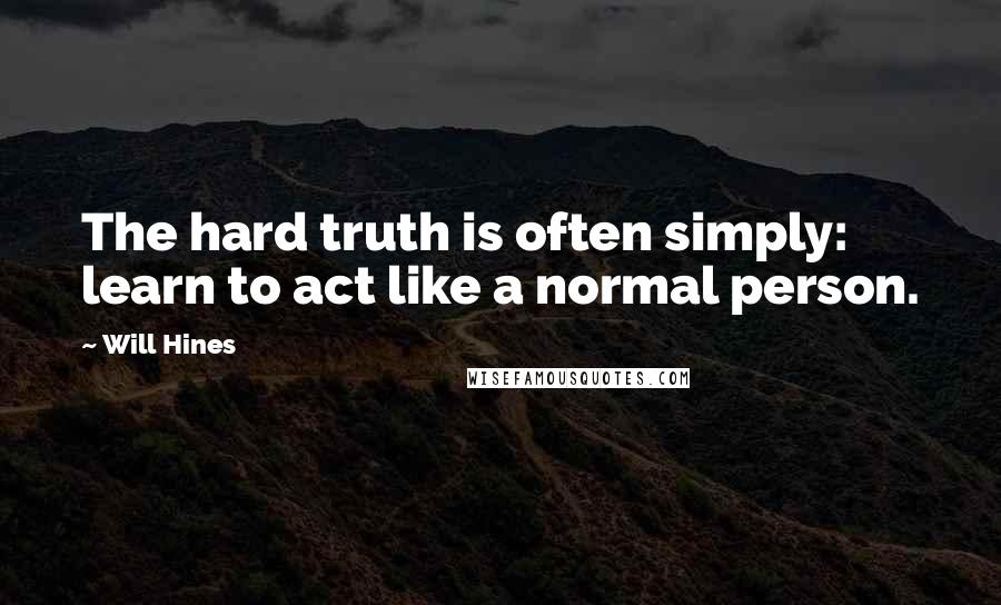 Will Hines Quotes: The hard truth is often simply: learn to act like a normal person.