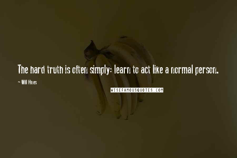 Will Hines Quotes: The hard truth is often simply: learn to act like a normal person.