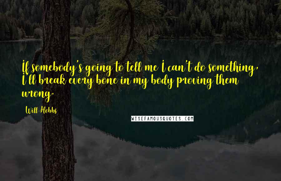 Will Hobbs Quotes: If somebody's going to tell me I can't do something, I'll break every bone in my body proving them wrong.