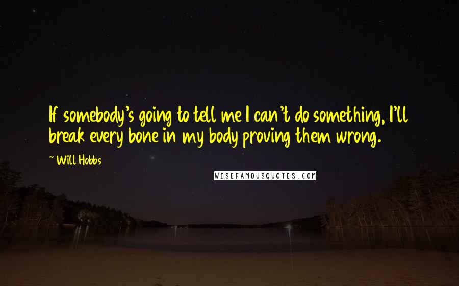 Will Hobbs Quotes: If somebody's going to tell me I can't do something, I'll break every bone in my body proving them wrong.