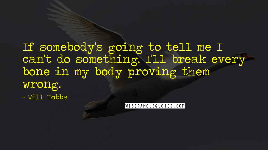 Will Hobbs Quotes: If somebody's going to tell me I can't do something, I'll break every bone in my body proving them wrong.