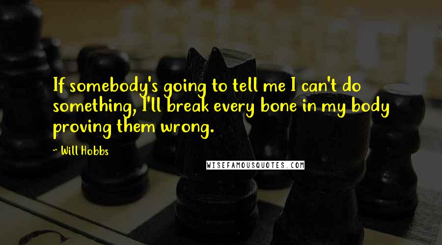Will Hobbs Quotes: If somebody's going to tell me I can't do something, I'll break every bone in my body proving them wrong.