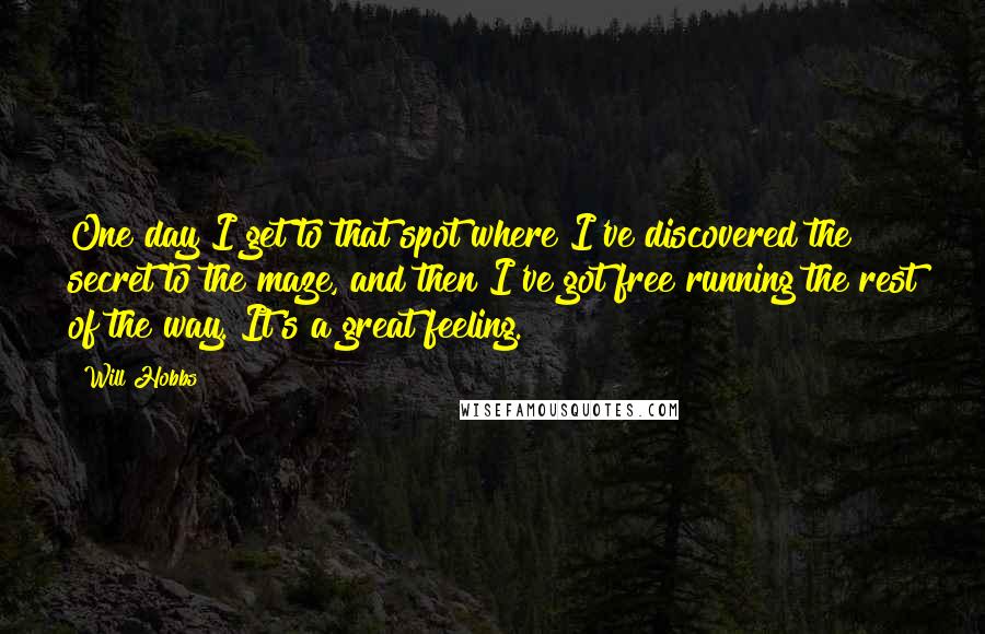 Will Hobbs Quotes: One day I get to that spot where I've discovered the secret to the maze, and then I've got free running the rest of the way. It's a great feeling.