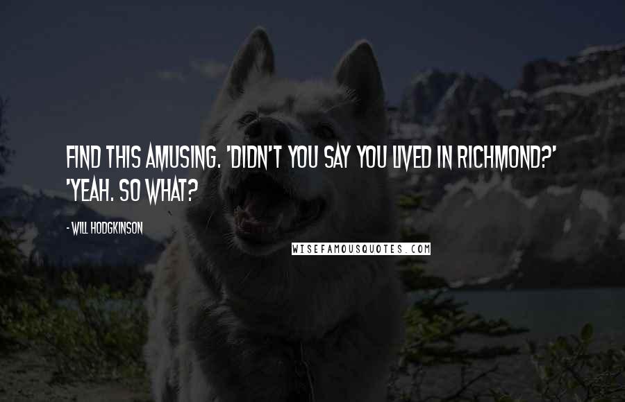 Will Hodgkinson Quotes: find this amusing. 'Didn't you say you lived in Richmond?' 'Yeah. So what?