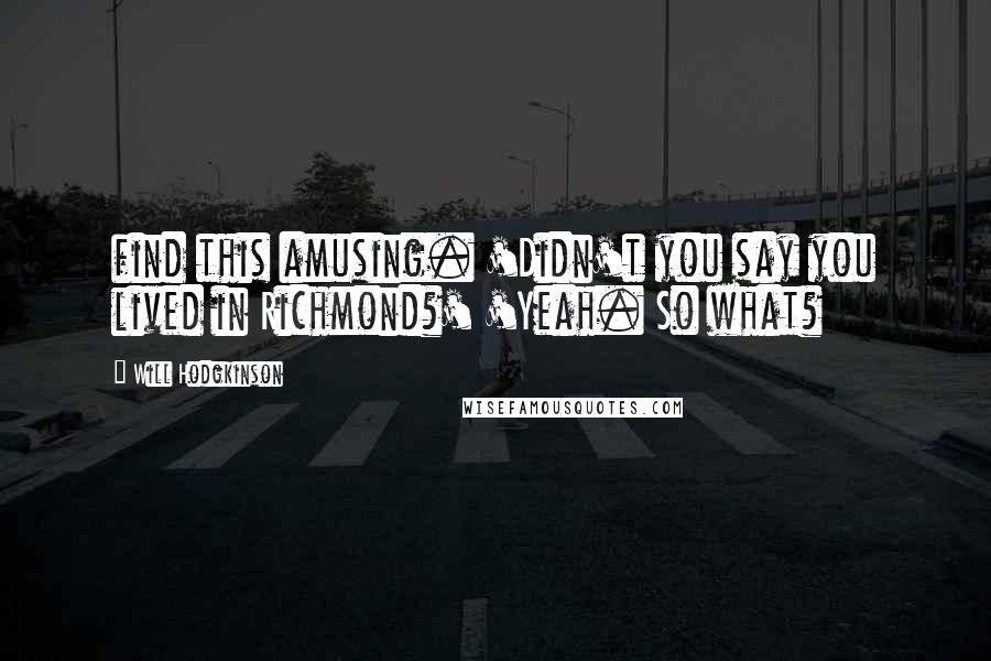 Will Hodgkinson Quotes: find this amusing. 'Didn't you say you lived in Richmond?' 'Yeah. So what?