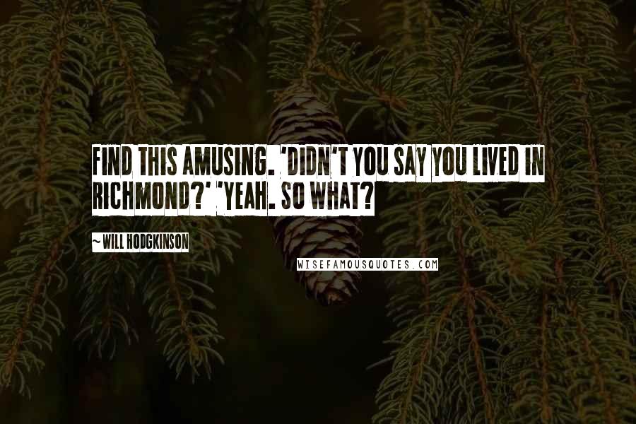 Will Hodgkinson Quotes: find this amusing. 'Didn't you say you lived in Richmond?' 'Yeah. So what?