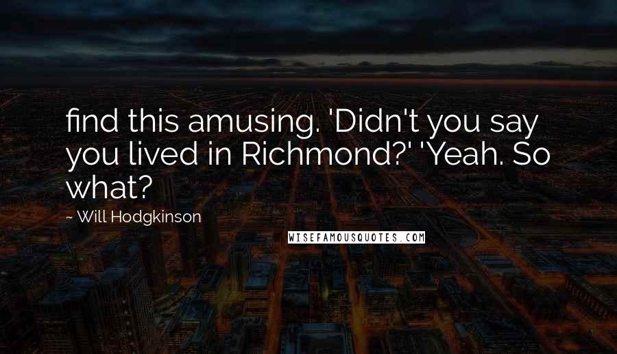 Will Hodgkinson Quotes: find this amusing. 'Didn't you say you lived in Richmond?' 'Yeah. So what?