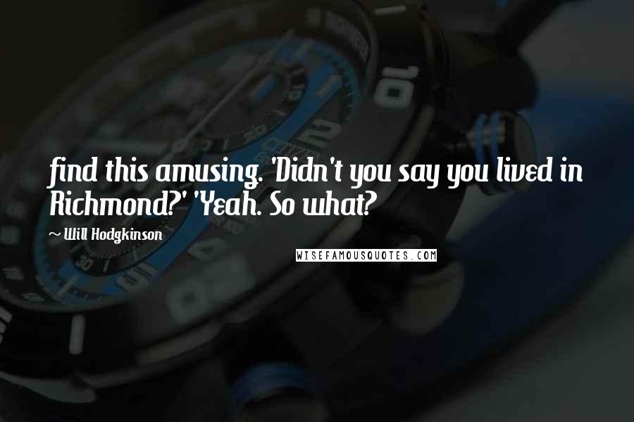 Will Hodgkinson Quotes: find this amusing. 'Didn't you say you lived in Richmond?' 'Yeah. So what?