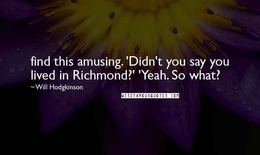Will Hodgkinson Quotes: find this amusing. 'Didn't you say you lived in Richmond?' 'Yeah. So what?