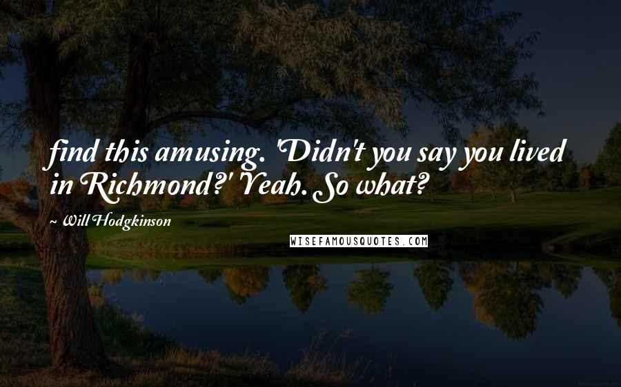 Will Hodgkinson Quotes: find this amusing. 'Didn't you say you lived in Richmond?' 'Yeah. So what?