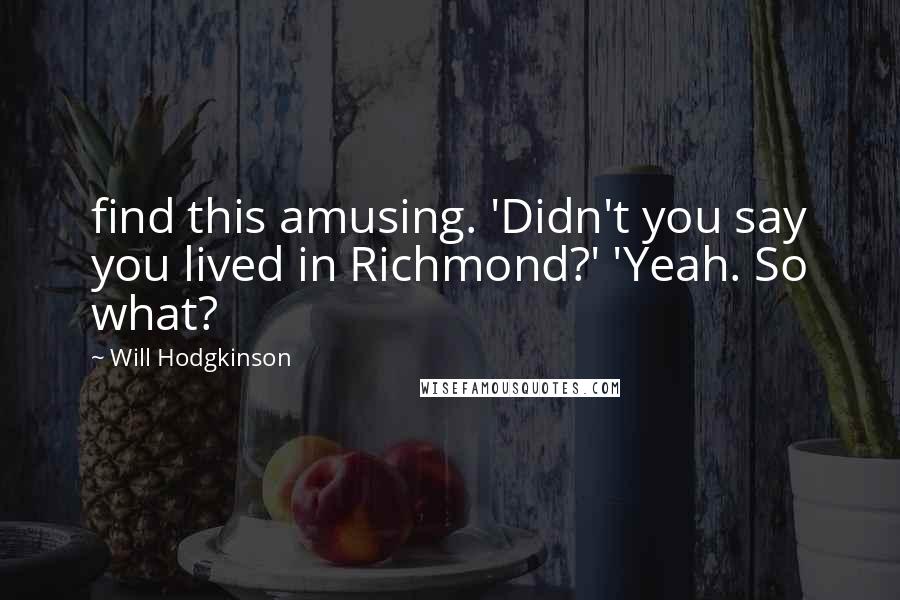 Will Hodgkinson Quotes: find this amusing. 'Didn't you say you lived in Richmond?' 'Yeah. So what?