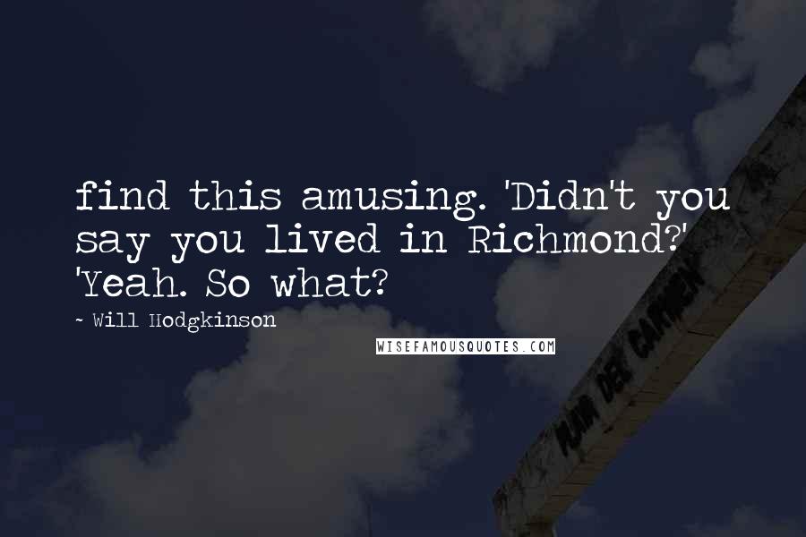 Will Hodgkinson Quotes: find this amusing. 'Didn't you say you lived in Richmond?' 'Yeah. So what?