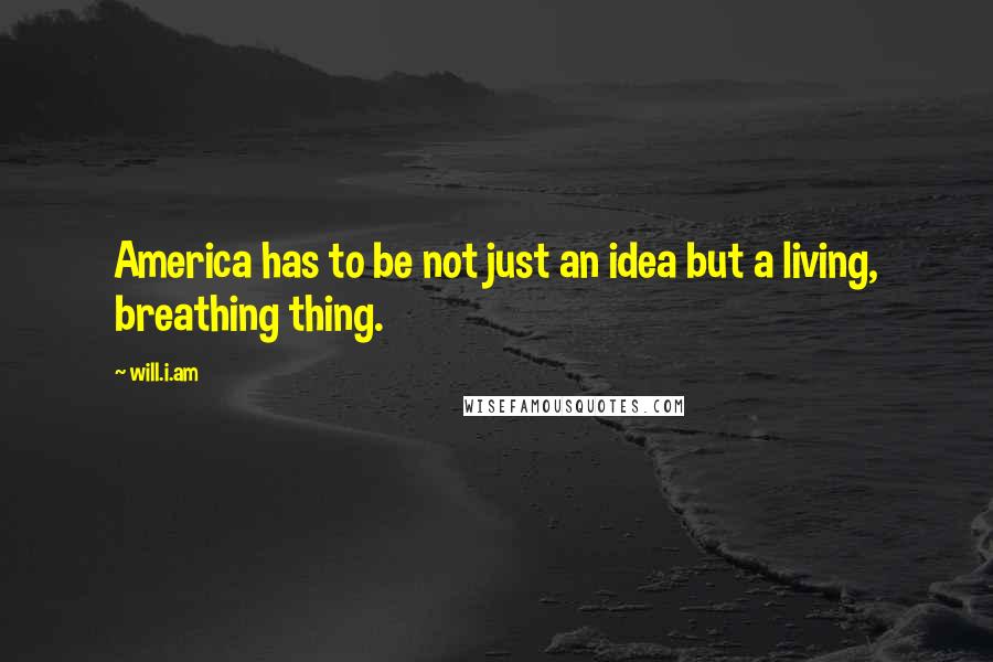 Will.i.am Quotes: America has to be not just an idea but a living, breathing thing.