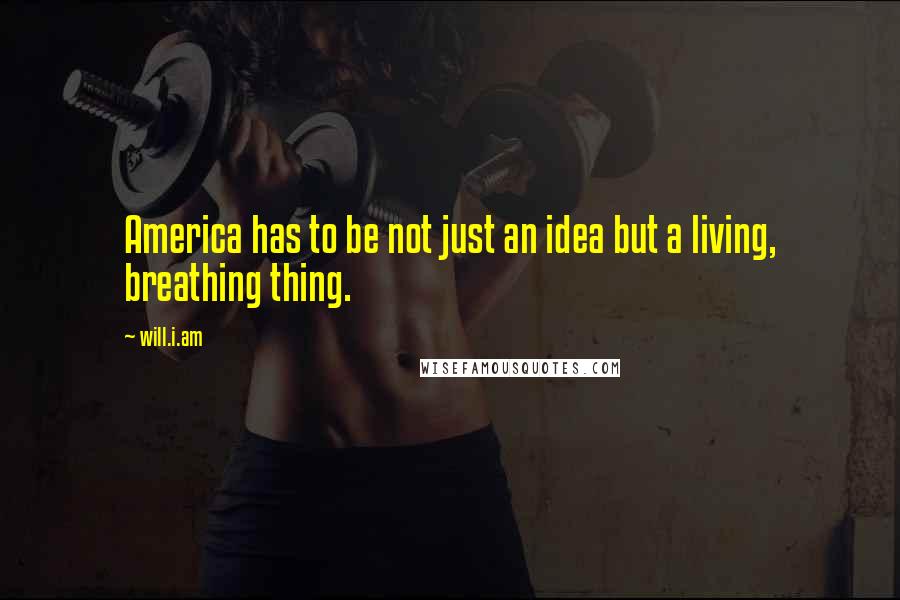 Will.i.am Quotes: America has to be not just an idea but a living, breathing thing.