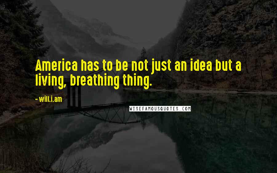 Will.i.am Quotes: America has to be not just an idea but a living, breathing thing.