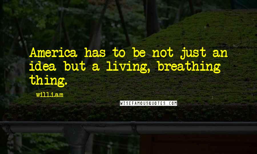 Will.i.am Quotes: America has to be not just an idea but a living, breathing thing.