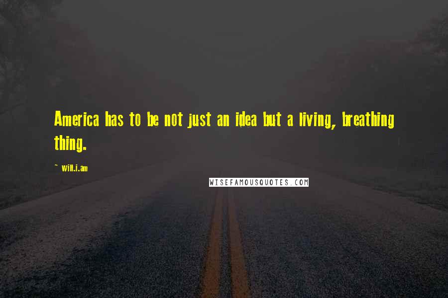 Will.i.am Quotes: America has to be not just an idea but a living, breathing thing.