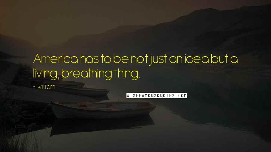 Will.i.am Quotes: America has to be not just an idea but a living, breathing thing.