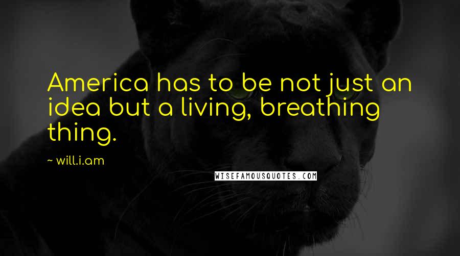 Will.i.am Quotes: America has to be not just an idea but a living, breathing thing.