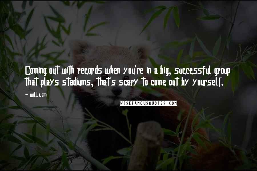 Will.i.am Quotes: Coming out with records when you're in a big, successful group that plays stadiums, that's scary to come out by yourself.