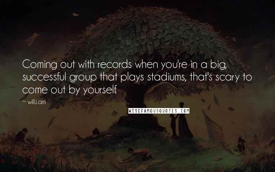 Will.i.am Quotes: Coming out with records when you're in a big, successful group that plays stadiums, that's scary to come out by yourself.
