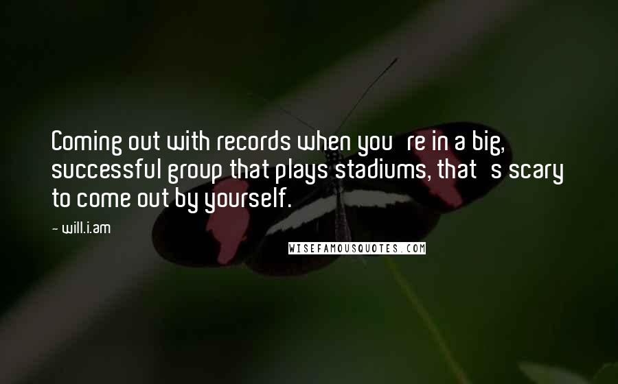 Will.i.am Quotes: Coming out with records when you're in a big, successful group that plays stadiums, that's scary to come out by yourself.