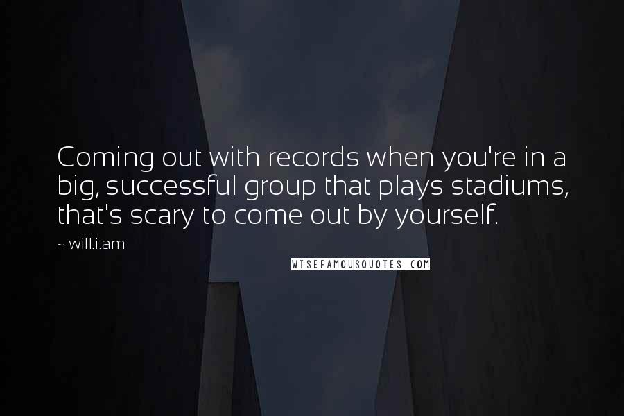 Will.i.am Quotes: Coming out with records when you're in a big, successful group that plays stadiums, that's scary to come out by yourself.
