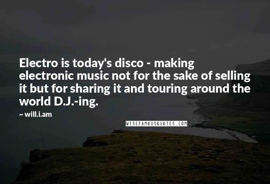 Will.i.am Quotes: Electro is today's disco - making electronic music not for the sake of selling it but for sharing it and touring around the world D.J.-ing.