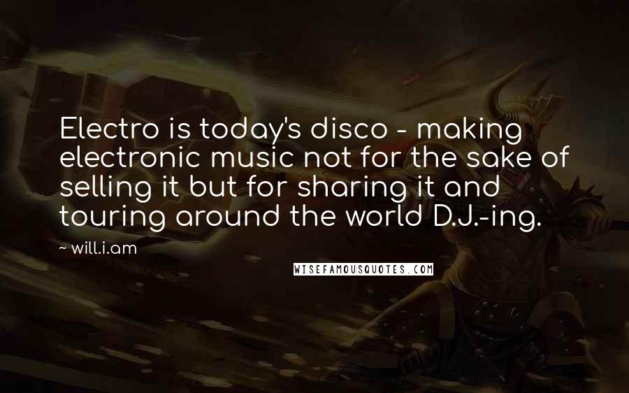 Will.i.am Quotes: Electro is today's disco - making electronic music not for the sake of selling it but for sharing it and touring around the world D.J.-ing.