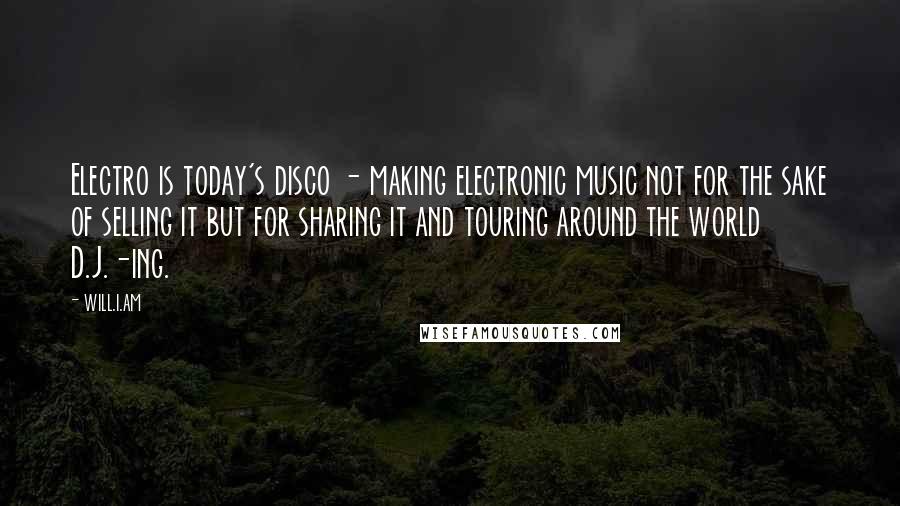 Will.i.am Quotes: Electro is today's disco - making electronic music not for the sake of selling it but for sharing it and touring around the world D.J.-ing.