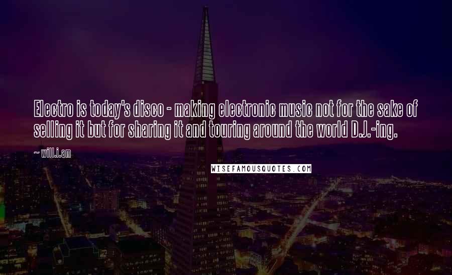 Will.i.am Quotes: Electro is today's disco - making electronic music not for the sake of selling it but for sharing it and touring around the world D.J.-ing.