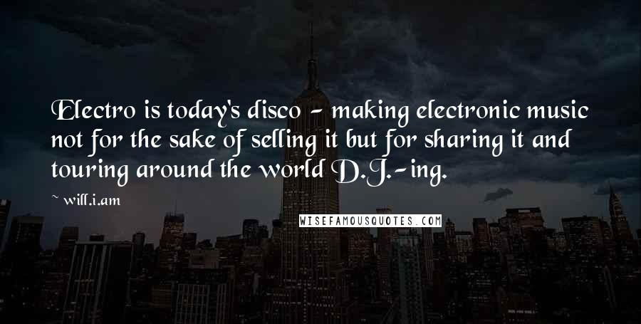 Will.i.am Quotes: Electro is today's disco - making electronic music not for the sake of selling it but for sharing it and touring around the world D.J.-ing.