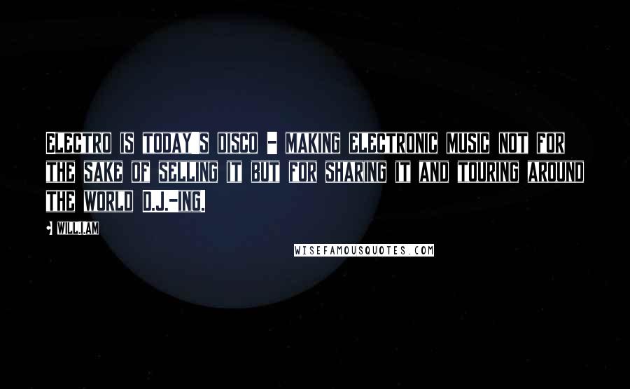 Will.i.am Quotes: Electro is today's disco - making electronic music not for the sake of selling it but for sharing it and touring around the world D.J.-ing.