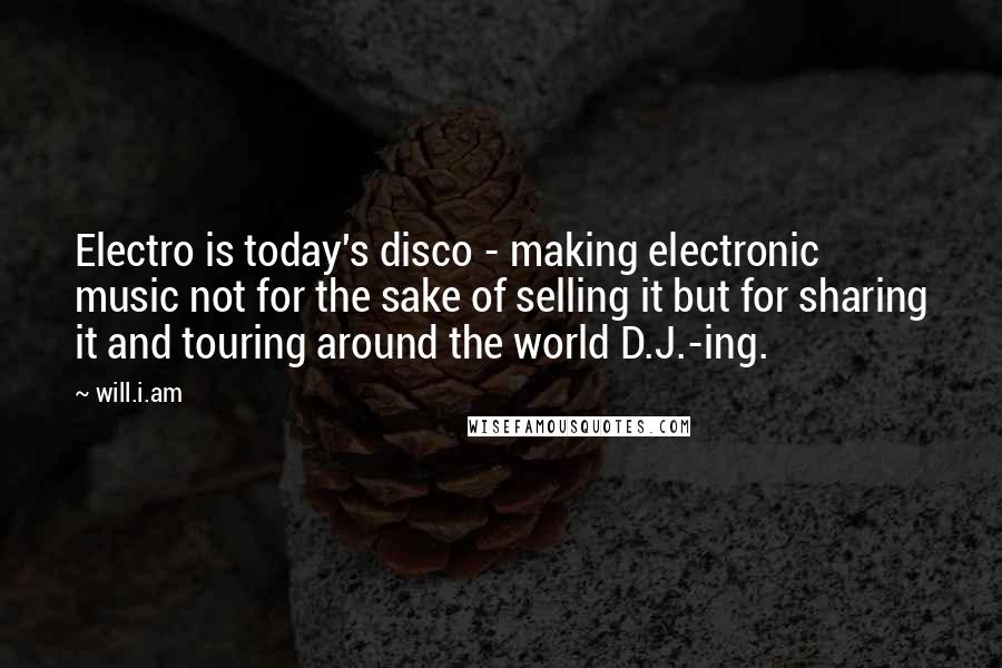 Will.i.am Quotes: Electro is today's disco - making electronic music not for the sake of selling it but for sharing it and touring around the world D.J.-ing.