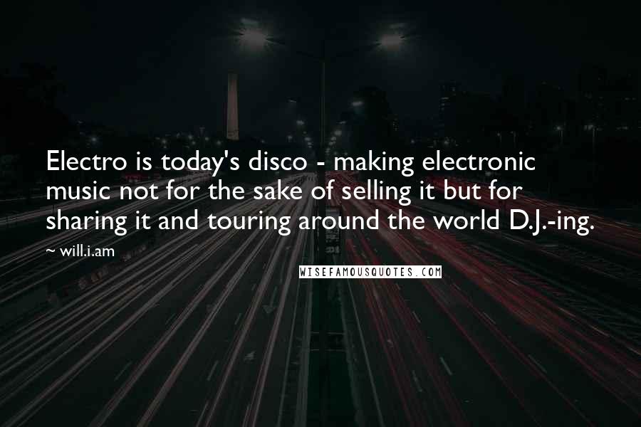 Will.i.am Quotes: Electro is today's disco - making electronic music not for the sake of selling it but for sharing it and touring around the world D.J.-ing.