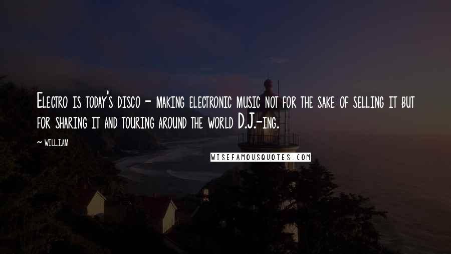 Will.i.am Quotes: Electro is today's disco - making electronic music not for the sake of selling it but for sharing it and touring around the world D.J.-ing.